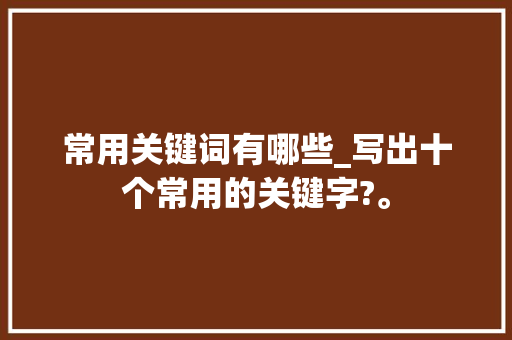 常用关键词有哪些_写出十个常用的关键字?。