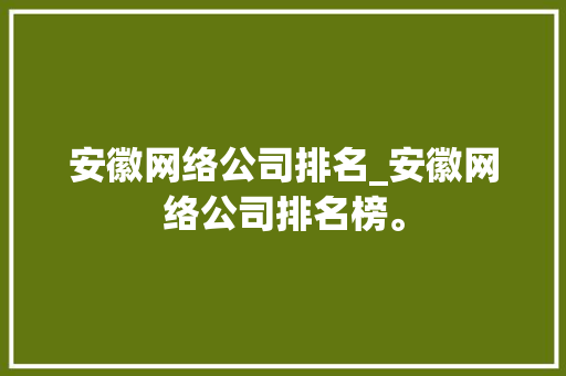 安徽网络公司排名_安徽网络公司排名榜。 安徽网络公司排名_安徽网络公司排名榜。 网站建设公司