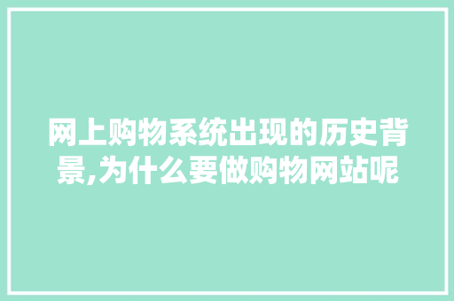 网上购物系统出现的历史背景,为什么要做购物网站呢。 网上购物系统出现的历史背景,为什么要做购物网站呢。 SEO关键词