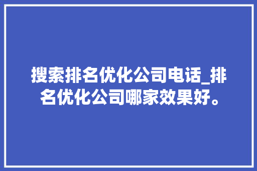 搜索排名优化公司电话_排名优化公司哪家效果好。 网站建设公司 搜索排名优化公司电话_排名优化公司哪家效果好。 搜索排名优化公司电话_排名优化公司哪家效果好。 网站建设公司
