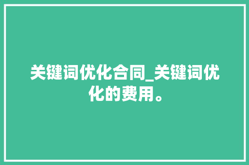 关键词优化合同_关键词优化的费用。 关键词优化合同_关键词优化的费用。 SEO关键词