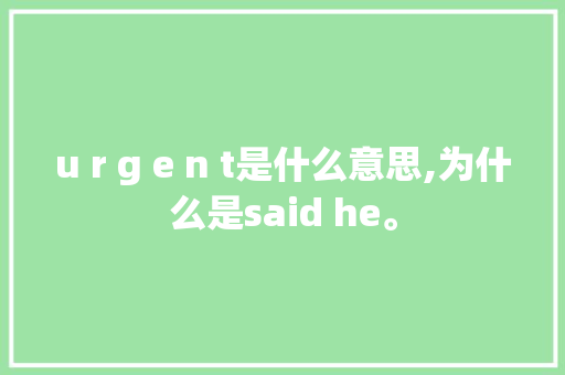 u r g e n t是什么意思,为什么是said he。 u r g e n t是什么意思,为什么是said he。 搜狗SEO