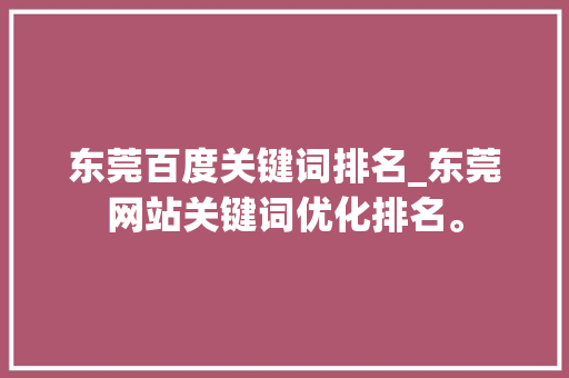 东莞百度关键词排名_东莞网站关键词优化排名。 SEO关键词 东莞百度关键词排名_东莞网站关键词优化排名。 东莞百度关键词排名_东莞网站关键词优化排名。 SEO关键词