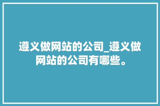 遵义做网站的公司_遵义做网站的公司有哪些。 遵义做网站的公司_遵义做网站的公司有哪些。 网站建设公司
