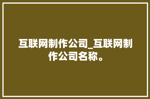互联网制作公司_互联网制作公司名称。 互联网制作公司_互联网制作公司名称。 网站建设公司
