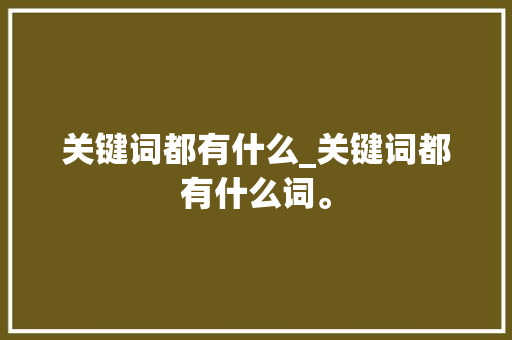 关键词都有什么_关键词都有什么词。 关键词都有什么_关键词都有什么词。 SEO关键词