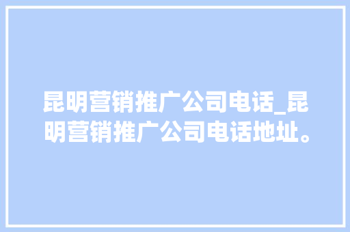昆明营销推广公司电话_昆明营销推广公司电话地址。 昆明营销推广公司电话_昆明营销推广公司电话地址。 网站建设公司