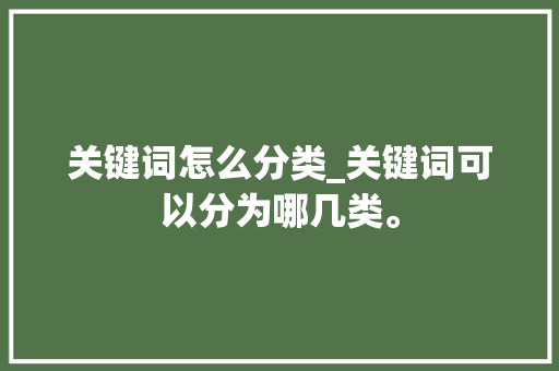 关键词怎么分类_关键词可以分为哪几类。 关键词怎么分类_关键词可以分为哪几类。 SEO关键词