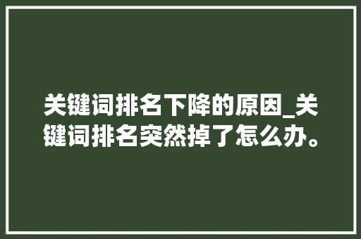 关键词排名下降的原因_关键词排名突然掉了怎么办。 关键词排名下降的原因_关键词排名突然掉了怎么办。 SEO关键词