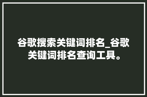 谷歌搜索关键词排名_谷歌关键词排名查询工具。 谷歌搜索关键词排名_谷歌关键词排名查询工具。 SEO关键词