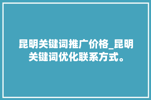 昆明关键词推广价格_昆明关键词优化联系方式。 昆明关键词推广价格_昆明关键词优化联系方式。 SEO关键词