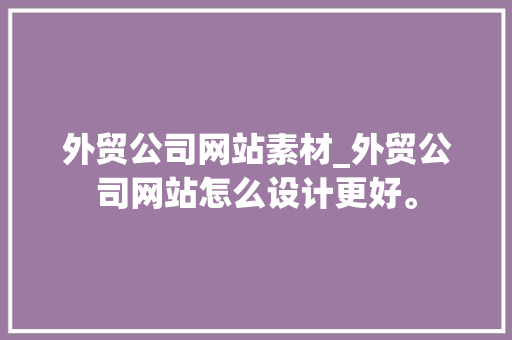 外贸公司网站素材_外贸公司网站怎么设计更好。 外贸公司网站素材_外贸公司网站怎么设计更好。 网站建设公司