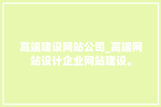 高端建设网站公司_高端网站设计企业网站建设。 高端建设网站公司_高端网站设计企业网站建设。 网站建设公司