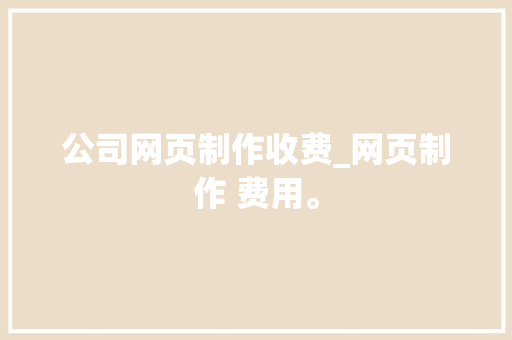 公司网页制作收费_网页制作 费用。 公司网页制作收费_网页制作 费用。 网站建设公司