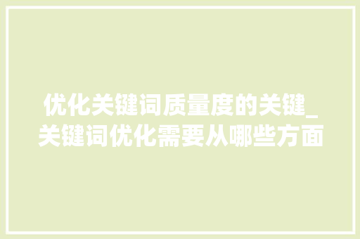 优化关键词质量度的关键_关键词优化需要从哪些方面开展?。 优化关键词质量度的关键_关键词优化需要从哪些方面开展?。 SEO关键词
