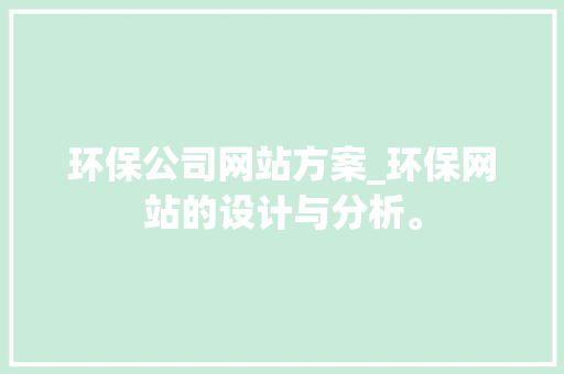 环保公司网站方案_环保网站的设计与分析。 环保公司网站方案_环保网站的设计与分析。 网站建设公司