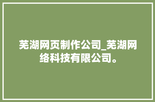 芜湖网页制作公司_芜湖网络科技有限公司。 芜湖网页制作公司_芜湖网络科技有限公司。 网站建设公司