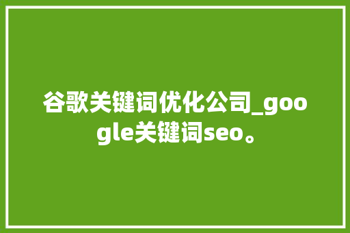 谷歌关键词优化公司_google关键词seo。 谷歌关键词优化公司_google关键词seo。 网站建设公司