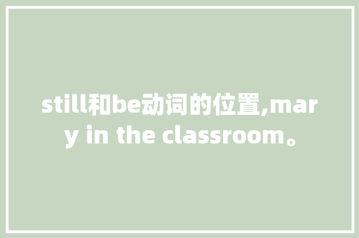 still和be动词的位置,mary in the classroom。 still和be动词的位置,mary in the classroom。 百度SEO