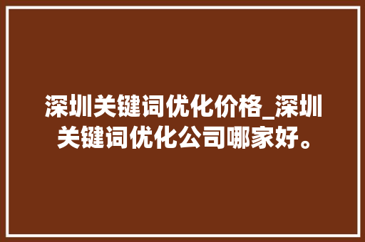 深圳关键词优化价格_深圳关键词优化公司哪家好。 深圳关键词优化价格_深圳关键词优化公司哪家好。 SEO关键词