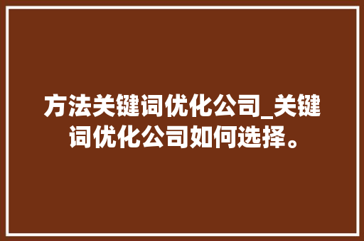 方法关键词优化公司_关键词优化公司如何选择。 方法关键词优化公司_关键词优化公司如何选择。 网站建设公司