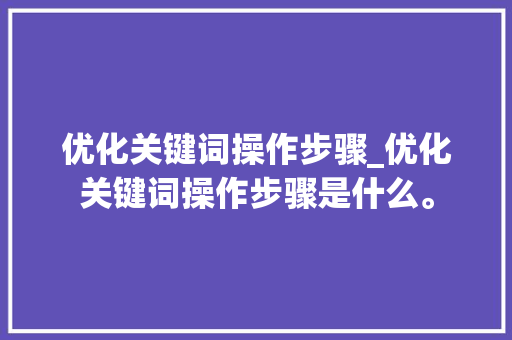 优化关键词操作步骤_优化关键词操作步骤是什么。 优化关键词操作步骤_优化关键词操作步骤是什么。 SEO关键词