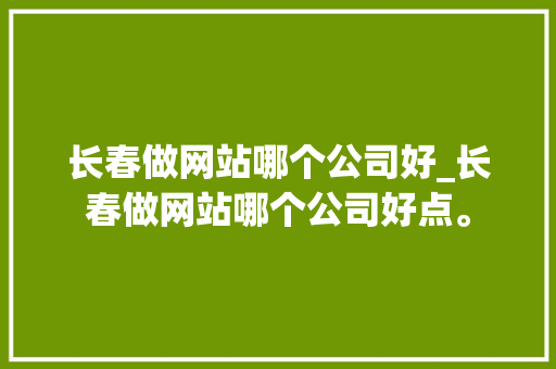 长春做网站哪个公司好_长春做网站哪个公司好点。 长春做网站哪个公司好_长春做网站哪个公司好点。 网站建设公司