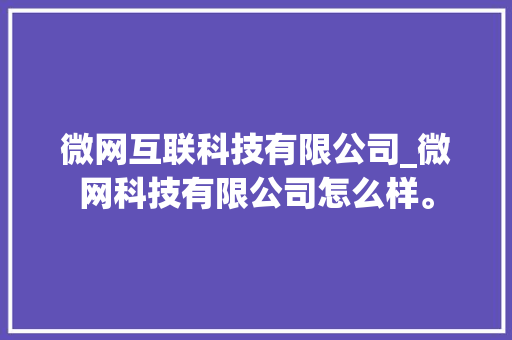 微网互联科技有限公司_微网科技有限公司怎么样。 微网互联科技有限公司_微网科技有限公司怎么样。 网站建设公司