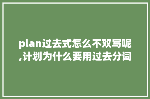plan过去式怎么不双写呢,计划为什么要用过去分词表示。 plan过去式怎么不双写呢,计划为什么要用过去分词表示。 网站建设公司