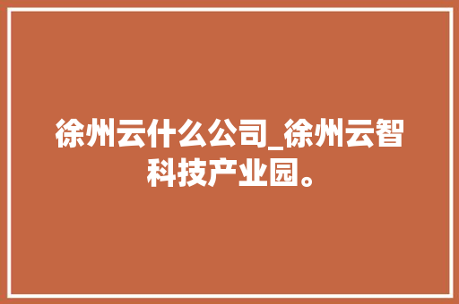 徐州云什么公司_徐州云智科技产业园。 徐州云什么公司_徐州云智科技产业园。 网站建设公司