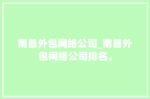 南昌外包网络公司_南昌外包网络公司排名。 南昌外包网络公司_南昌外包网络公司排名。 网站建设公司