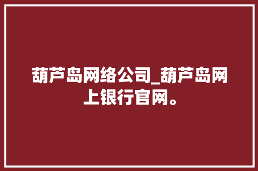 葫芦岛网络公司_葫芦岛网上银行官网。