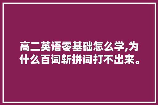 高二英语零基础怎么学,为什么百词斩拼词打不出来。 高二英语零基础怎么学,为什么百词斩拼词打不出来。 百度SEO