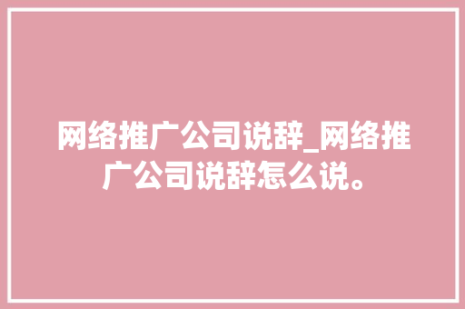 网络推广公司说辞_网络推广公司说辞怎么说。 网络推广公司说辞_网络推广公司说辞怎么说。 网站建设公司