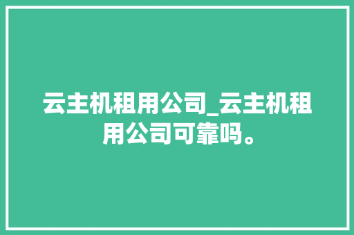 云主机租用公司_云主机租用公司可靠吗。 云主机租用公司_云主机租用公司可靠吗。 网站建设公司