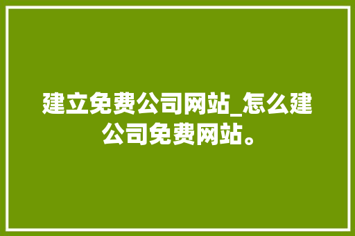 建立免费公司网站_怎么建公司免费网站。 建立免费公司网站_怎么建公司免费网站。 网站建设公司