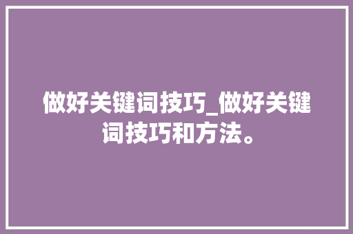 做好关键词技巧_做好关键词技巧和方法。 做好关键词技巧_做好关键词技巧和方法。 SEO关键词