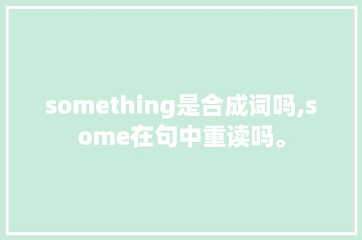 something是合成词吗,some在句中重读吗。 something是合成词吗,some在句中重读吗。 网站建设公司
