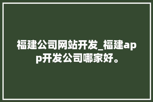 福建公司网站开发_福建app开发公司哪家好。 福建公司网站开发_福建app开发公司哪家好。 网站建设公司