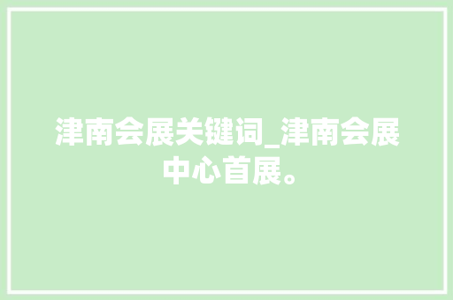 津南会展关键词_津南会展中心首展。 津南会展关键词_津南会展中心首展。 SEO关键词