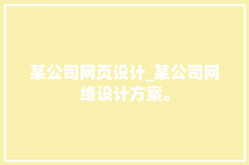 某公司网页设计_某公司网络设计方案。 某公司网页设计_某公司网络设计方案。 网站建设公司