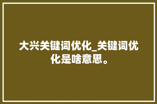 大兴关键词优化_关键词优化是啥意思。 大兴关键词优化_关键词优化是啥意思。 SEO关键词