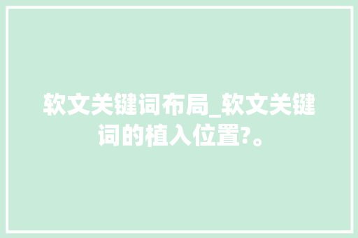 软文关键词布局_软文关键词的植入位置?。 软文关键词布局_软文关键词的植入位置?。 SEO关键词