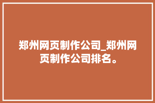 郑州网页制作公司_郑州网页制作公司排名。 郑州网页制作公司_郑州网页制作公司排名。 网站建设公司