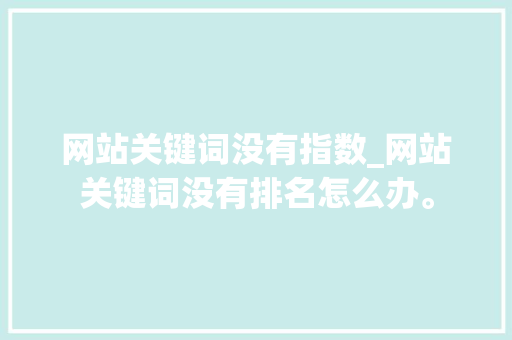 网站关键词没有指数_网站关键词没有排名怎么办。 网站关键词没有指数_网站关键词没有排名怎么办。 SEO关键词