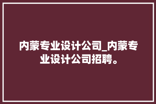 内蒙专业设计公司_内蒙专业设计公司招聘。