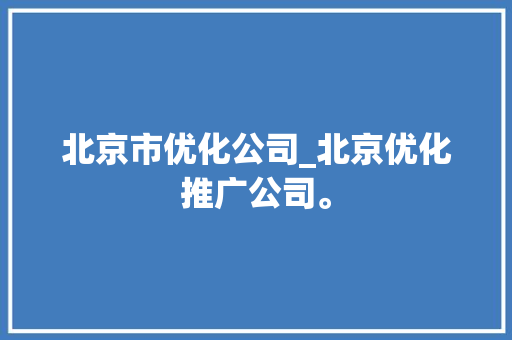 北京市优化公司_北京优化推广公司。 网站建设公司 北京市优化公司_北京优化推广公司。 北京市优化公司_北京优化推广公司。 网站建设公司