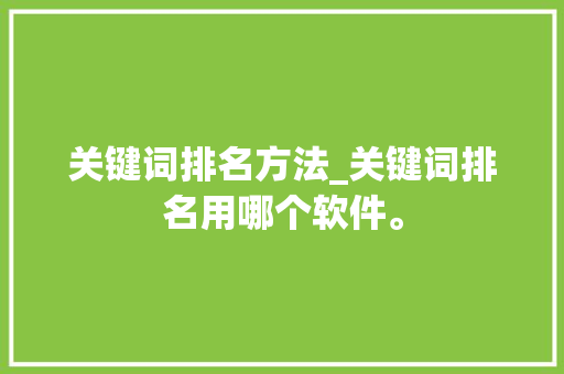 关键词排名方法_关键词排名用哪个软件。 关键词排名方法_关键词排名用哪个软件。 SEO关键词