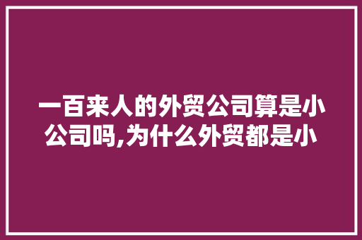 一百来人的外贸公司算是小公司吗,为什么外贸都是小公司呢。 一百来人的外贸公司算是小公司吗,为什么外贸都是小公司呢。 必应SEO
