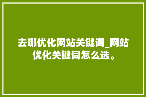 去哪优化网站关键词_网站优化关键词怎么选。 去哪优化网站关键词_网站优化关键词怎么选。 SEO关键词